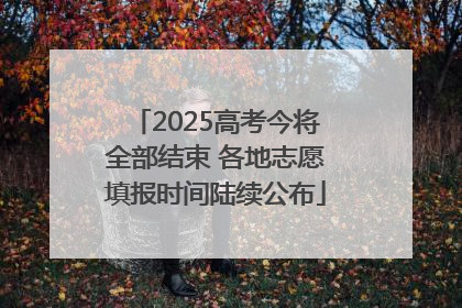 2025高考今将全部结束 各地志愿填报时间陆续公布