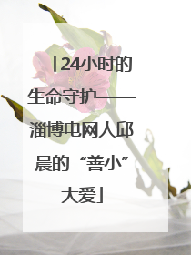 24小时的生命守护——淄博电网人邱晨的“善小”大爱