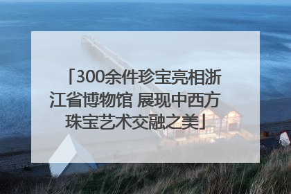 300余件珍宝亮相浙江省博物馆 展现中西方珠宝艺术交融之美