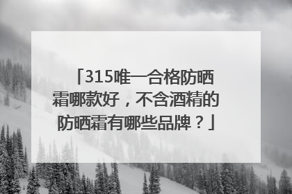 315唯一合格防晒霜哪款好，不含酒精的防晒霜有哪些品牌？