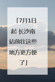 7月1日起 长沙南站前往这些地方更方便了