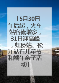 5月30日午后起，火车站客流增多，31日迎高峰，虹桥站、松江站有儿童节和端午亲子活动