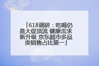 618调研：吃喝仍是大促顶流 健康需求新升级 京东超市多品类销售占比第一