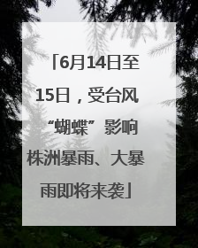 6月14日至15日，受台风“蝴蝶”影响 株洲暴雨、大暴雨即将来袭