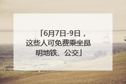 6月7日-9日，这些人可免费乘坐昆明地铁、公交