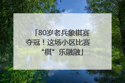 80岁老兵象棋赛夺冠！这场小区比赛“棋”乐融融
