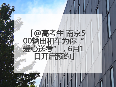 @高考生 南京500辆出租车为你“爱心送考”，6月1日开启预约