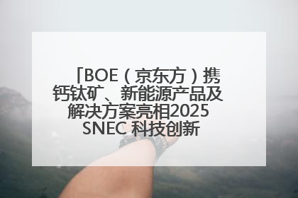BOE（京东方）携钙钛矿、新能源产品及解决方案亮相2025 SNEC 科技创新赋能行业绿色发展