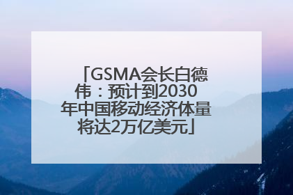 GSMA会长白德伟：预计到2030年中国移动经济体量将达2万亿美元