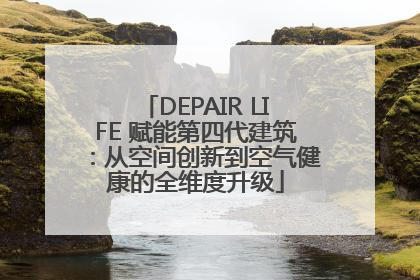 DEPAIR LIFE 赋能第四代建筑：从空间创新到空气健康的全维度升级