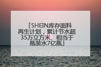 SHEIN库存面料再生计划，累计节水超35万立方米、相当于瓶装水7亿瓶