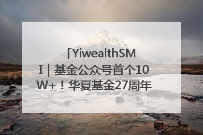 YiwealthSMI｜基金公众号首个10W+！华夏基金27周年讲述四代人的财富故事